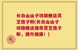 长白山山子坊旗舰店灵芝孢子粉(长白山山子坊旗舰店推荐灵芝孢子粉，提升健康！)