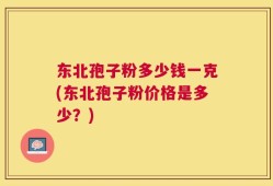 东北孢子粉多少钱一克(东北孢子粉价格是多少？)