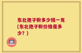 东北孢子粉多少钱一克(东北孢子粉价格是多少？)