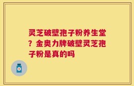 灵芝破壁孢子粉养生堂？金奥力牌破壁灵芝孢子粉是真的吗