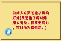 健康人吃灵芝孢子粉的好处(灵芝孢子粉对健康人有益，提高免疫力，可以作为保健品。)