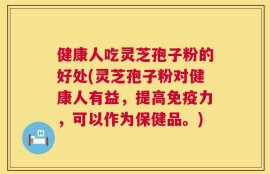 健康人吃灵芝孢子粉的好处(灵芝孢子粉对健康人有益，提高免疫力，可以作为保健品。)