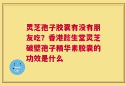 灵芝孢子胶囊有没有朋友吃？香港懿生堂灵芝破壁孢子精华素胶囊的功效是什么