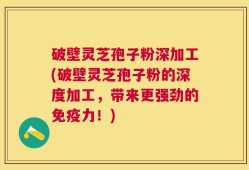 破壁灵芝孢子粉深加工(破壁灵芝孢子粉的深度加工，带来更强劲的免疫力！)