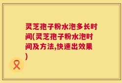 灵芝孢子粉水泡多长时间(灵芝孢子粉水泡时间及方法,快速出效果)