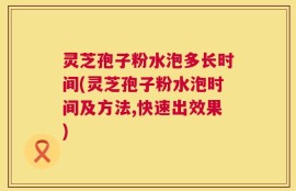 灵芝孢子粉水泡多长时间(灵芝孢子粉水泡时间及方法,快速出效果)