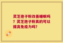 灵芝孢子粉改善睡眠吗？灵芝孢子粉真的可以提高免疫力吗？