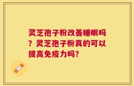灵芝孢子粉改善睡眠吗？灵芝孢子粉真的可以提高免疫力吗？
