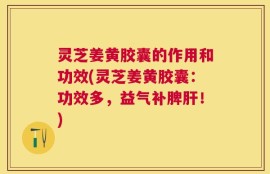 灵芝姜黄胶囊的作用和功效(灵芝姜黄胶囊：功效多，益气补脾肝！)