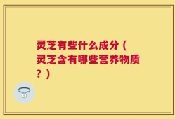 灵芝有些什么成分 (灵芝含有哪些营养物质？)