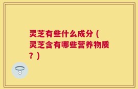 灵芝有些什么成分 (灵芝含有哪些营养物质？)