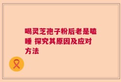 喝灵芝孢子粉后老是瞌睡 探究其原因及应对方法