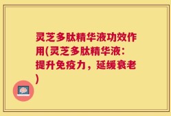 灵芝多肽精华液功效作用(灵芝多肽精华液：提升免疫力，延缓衰老)