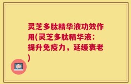 灵芝多肽精华液功效作用(灵芝多肽精华液：提升免疫力，延缓衰老)