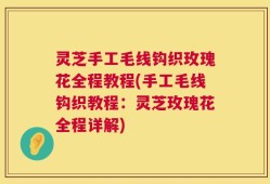 灵芝手工毛线钩织玫瑰花全程教程(手工毛线钩织教程：灵芝玫瑰花全程详解)