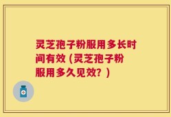 灵芝孢子粉服用多长时间有效 (灵芝孢子粉服用多久见效？)