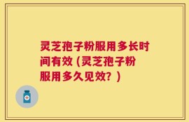 灵芝孢子粉服用多长时间有效 (灵芝孢子粉服用多久见效？)