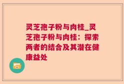 灵芝孢子粉与肉桂_灵芝孢子粉与肉桂：探索两者的结合及其潜在健康益处