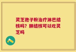灵芝孢子粉治疗淋巴结核吗？肺结核可以吃灵芝吗