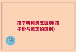 孢子粉和灵芝区别(孢子粉与灵芝的区别)