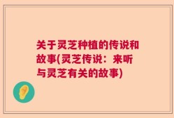 关于灵芝种植的传说和故事(灵芝传说：来听与灵芝有关的故事)