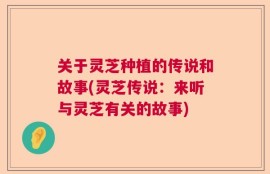 关于灵芝种植的传说和故事(灵芝传说：来听与灵芝有关的故事)