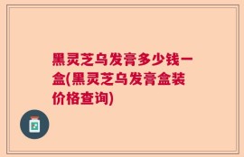 黑灵芝乌发膏多少钱一盒(黑灵芝乌发膏盒装价格查询)