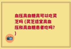 血压高血糖高可以吃灵芝吗 (灵芝适宜高血压和高血糖患者吃吗？)