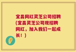 宜昌网红灵芝公司招聘(宜昌灵芝公司现招聘网红，加入我们一起成长！)