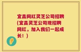 宜昌网红灵芝公司招聘(宜昌灵芝公司现招聘网红，加入我们一起成长！)