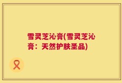 雪灵芝沁膏(雪灵芝沁膏：天然护肤圣品)