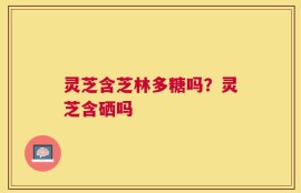 灵芝含芝林多糖吗？灵芝含硒吗