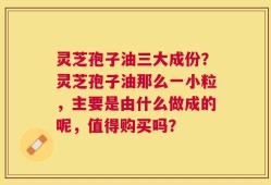 灵芝孢子油三大成份？灵芝孢子油那么一小粒，主要是由什么做成的呢，值得购买吗？