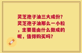 灵芝孢子油三大成份？灵芝孢子油那么一小粒，主要是由什么做成的呢，值得购买吗？