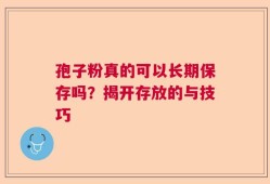 孢子粉真的可以长期保存吗？揭开存放的与技巧