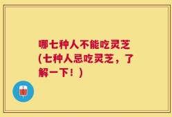 哪七种人不能吃灵芝 (七种人忌吃灵芝，了解一下！)