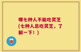 哪七种人不能吃灵芝 (七种人忌吃灵芝，了解一下！)