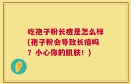 吃孢子粉长痘是怎么样(孢子粉会导致长痘吗？小心你的肌肤！)