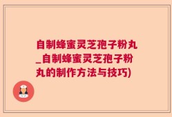 自制蜂蜜灵芝孢子粉丸_自制蜂蜜灵芝孢子粉丸的制作方法与技巧)