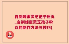 自制蜂蜜灵芝孢子粉丸_自制蜂蜜灵芝孢子粉丸的制作方法与技巧)