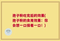 孢子粉吃完后的效果(孢子粉的食用效果：你会想一口接着一口！)