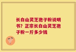 长白山灵芝孢子粉说明书？正宗长白山灵芝孢子粉一斤多少钱