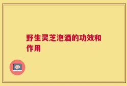 野生灵芝泡酒的功效和作用