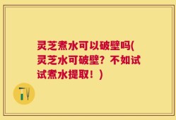 灵芝煮水可以破壁吗(灵芝水可破壁？不如试试煮水提取！)