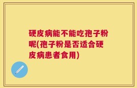 硬皮病能不能吃孢子粉呢(孢子粉是否适合硬皮病患者食用)