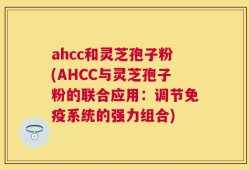 ahcc和灵芝孢子粉(AHCC与灵芝孢子粉的联合应用：调节免疫系统的强力组合)