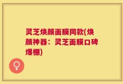 灵芝焕颜面膜同款(焕颜神器：灵芝面膜口碑爆棚)