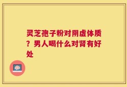灵芝孢子粉对阴虚体质？男人喝什么对肾有好处