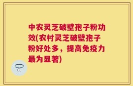 中农灵芝破壁孢子粉功效(农村灵芝破壁孢子粉好处多，提高免疫力最为显著)