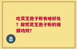 吃灵芝孢子粉有啥好处？探究灵芝孢子粉的保健功效？